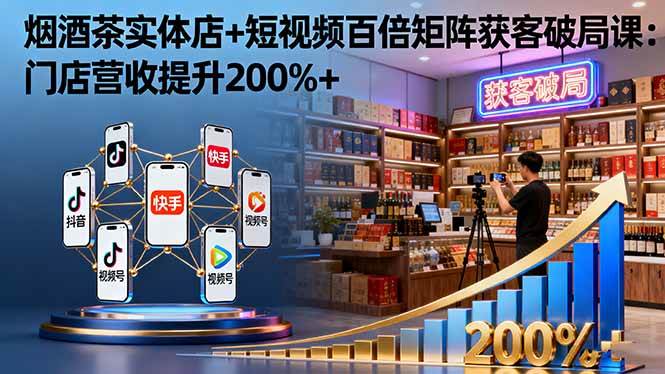 (10.15)烟酒茶实体店+短视频百倍矩阵获客破局课：门店营收提升200%+