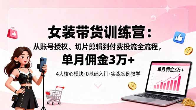 (10.15)女装带货特训营：从账号授权、切片剪辑到付费投流全流程，单月佣金3万+